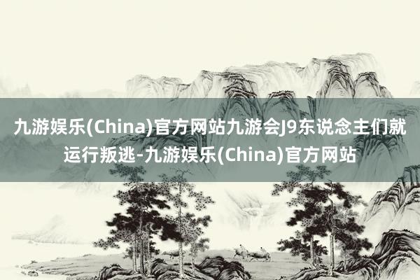 九游娱乐(China)官方网站九游会J9东说念主们就运行叛逃-九游娱乐(China)官方网站