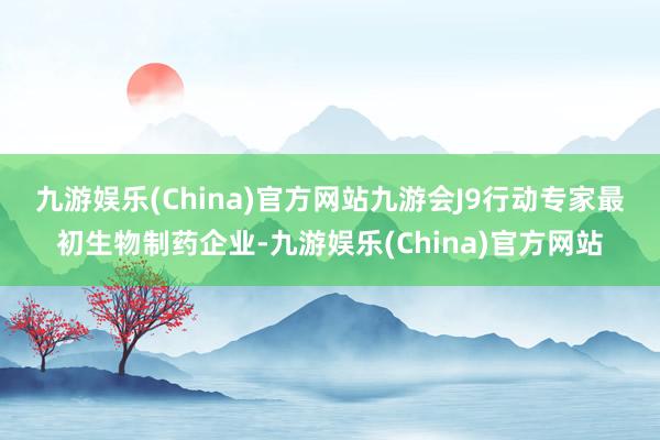 九游娱乐(China)官方网站九游会J9　　行动专家最初生物制药企业-九游娱乐(China)官方网站