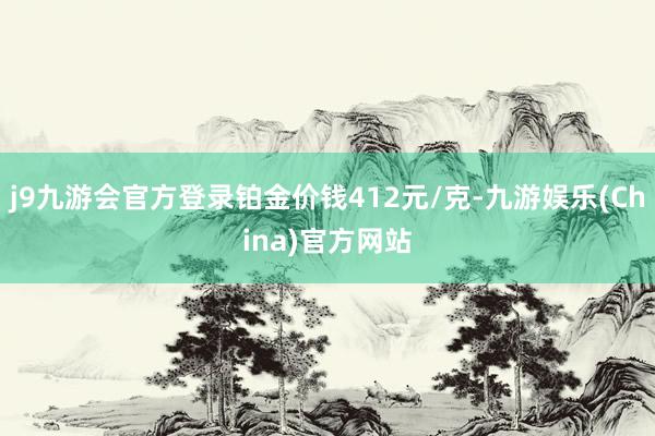 j9九游会官方登录铂金价钱412元/克-九游娱乐(China)官方网站