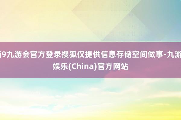 j9九游会官方登录搜狐仅提供信息存储空间做事-九游娱乐(China)官方网站