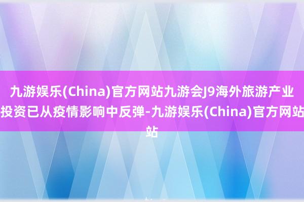 九游娱乐(China)官方网站九游会J9海外旅游产业投资已从疫情影响中反弹-九游娱乐(China)官方网站