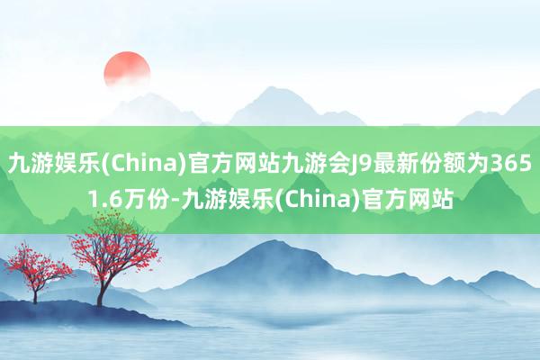 九游娱乐(China)官方网站九游会J9最新份额为3651.6万份-九游娱乐(China)官方网站