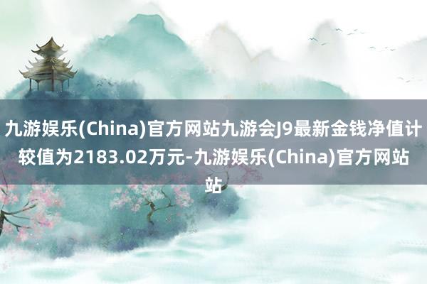 九游娱乐(China)官方网站九游会J9最新金钱净值计较值为2183.02万元-九游娱乐(China)官方网站