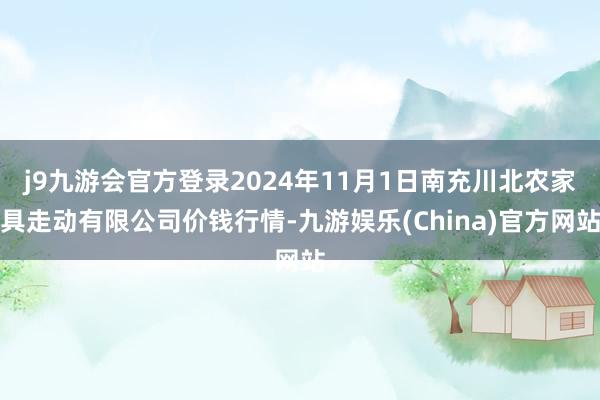 j9九游会官方登录2024年11月1日南充川北农家具走动有限公司价钱行情-九游娱乐(China)官方网站