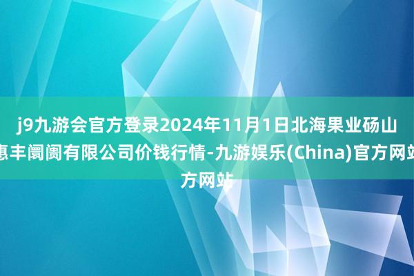 j9九游会官方登录2024年11月1日北海果业砀山惠丰阛阓有限公司价钱行情-九游娱乐(China)官方网站