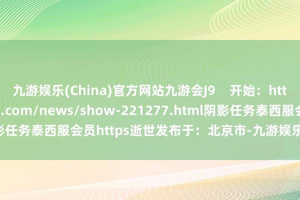 九游娱乐(China)官方网站九游会J9    开始：https://www.top168.com/news/show-221277.html阴影任务泰西服会员https逝世发布于：北京市-九游娱乐(China)官方网站