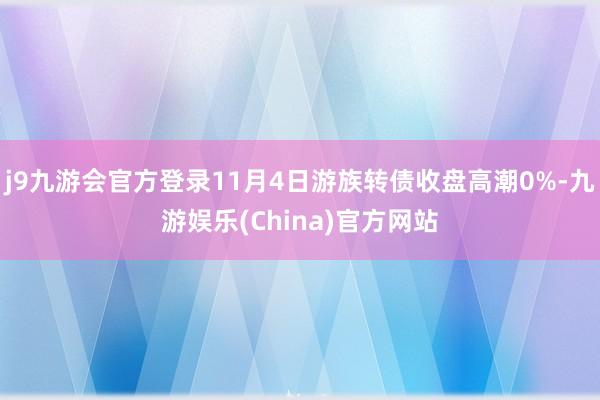 j9九游会官方登录11月4日游族转债收盘高潮0%-九游娱乐(China)官方网站