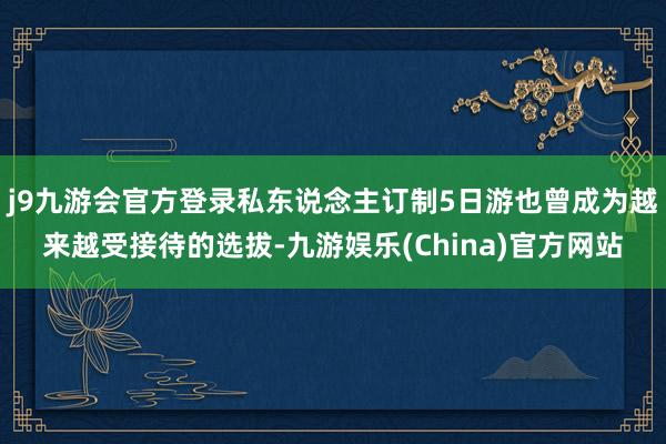 j9九游会官方登录私东说念主订制5日游也曾成为越来越受接待的选拔-九游娱乐(China)官方网站