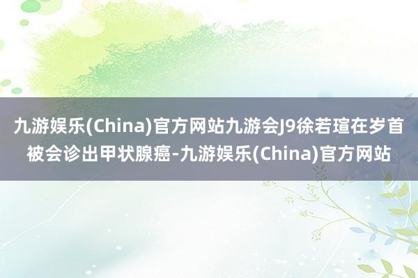 九游娱乐(China)官方网站九游会J9徐若瑄在岁首被会诊出甲状腺癌-九游娱乐(China)官方网站