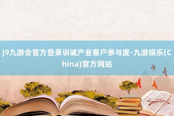 j9九游会官方登录　　训诫产业客户参与度-九游娱乐(China)官方网站