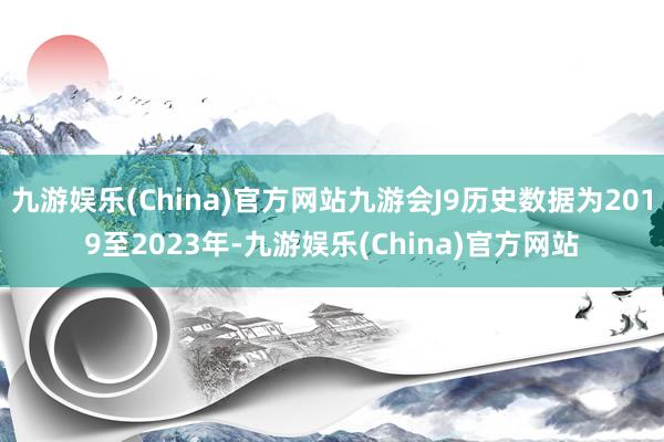 九游娱乐(China)官方网站九游会J9历史数据为2019至2023年-九游娱乐(China)官方网站