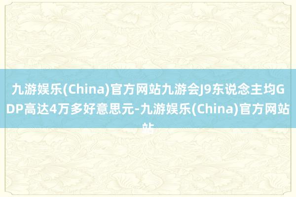 九游娱乐(China)官方网站九游会J9东说念主均GDP高达4万多好意思元-九游娱乐(China)官方网站