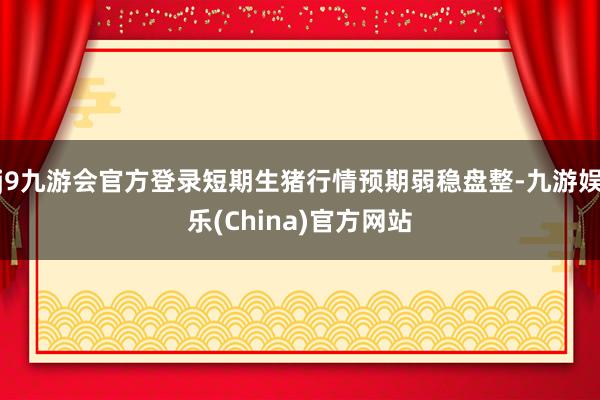 j9九游会官方登录短期生猪行情预期弱稳盘整-九游娱乐(China)官方网站