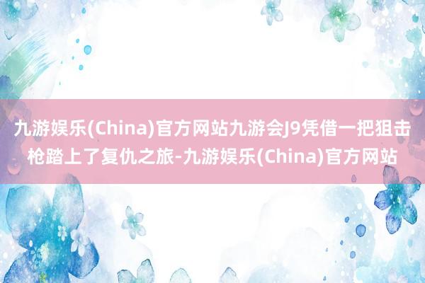 九游娱乐(China)官方网站九游会J9凭借一把狙击枪踏上了复仇之旅-九游娱乐(China)官方网站