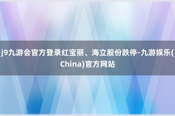 j9九游会官方登录红宝丽、海立股份跌停-九游娱乐(China)官方网站