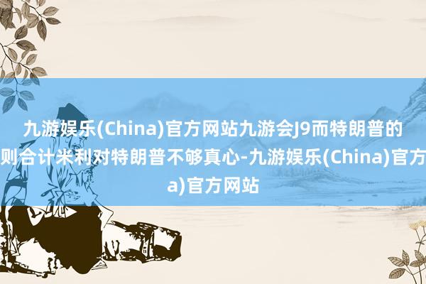 九游娱乐(China)官方网站九游会J9而特朗普的盟友则合计米利对特朗普不够真心-九游娱乐(China)官方网站