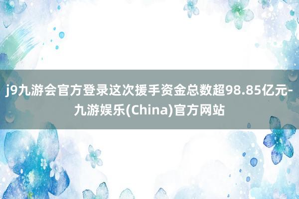 j9九游会官方登录这次援手资金总数超98.85亿元-九游娱乐(China)官方网站