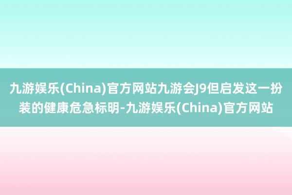 九游娱乐(China)官方网站九游会J9但启发这一扮装的健康危急标明-九游娱乐(China)官方网站