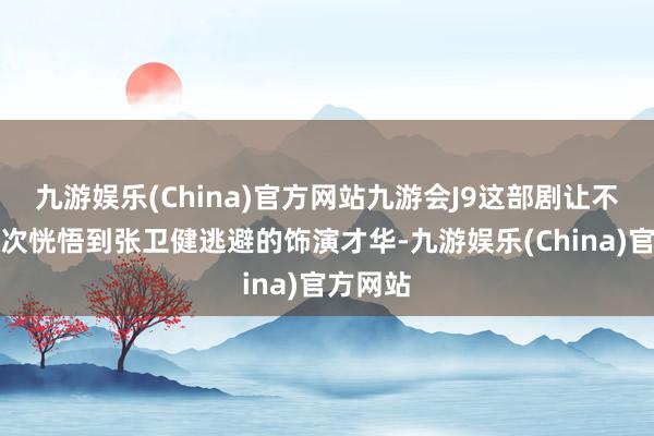 九游娱乐(China)官方网站九游会J9这部剧让不雅众首次恍悟到张卫健逃避的饰演才华-九游娱乐(China)官方网站