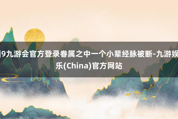 j9九游会官方登录眷属之中一个小辈经脉被断-九游娱乐(China)官方网站