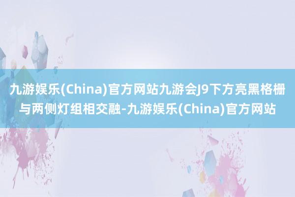 九游娱乐(China)官方网站九游会J9下方亮黑格栅与两侧灯组相交融-九游娱乐(China)官方网站