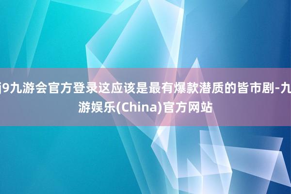 j9九游会官方登录这应该是最有爆款潜质的皆市剧-九游娱乐(China)官方网站