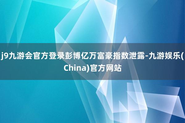 j9九游会官方登录彭博亿万富豪指数泄露-九游娱乐(China)官方网站