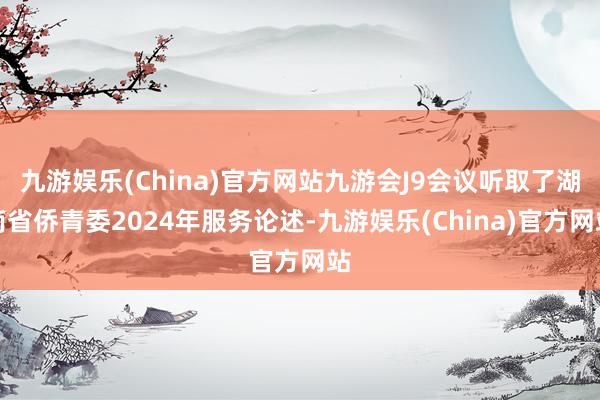 九游娱乐(China)官方网站九游会J9会议听取了湖南省侨青委2024年服务论述-九游娱乐(China)官方网站