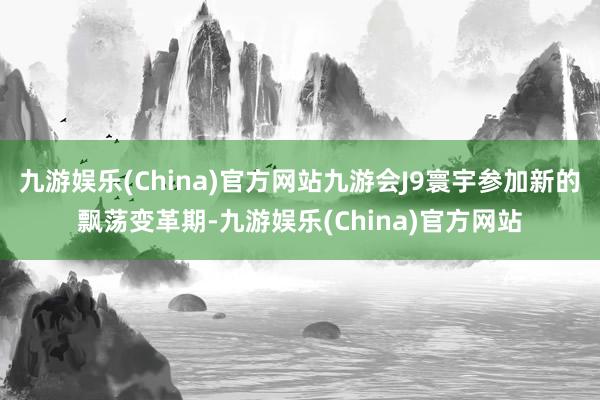 九游娱乐(China)官方网站九游会J9寰宇参加新的飘荡变革期-九游娱乐(China)官方网站