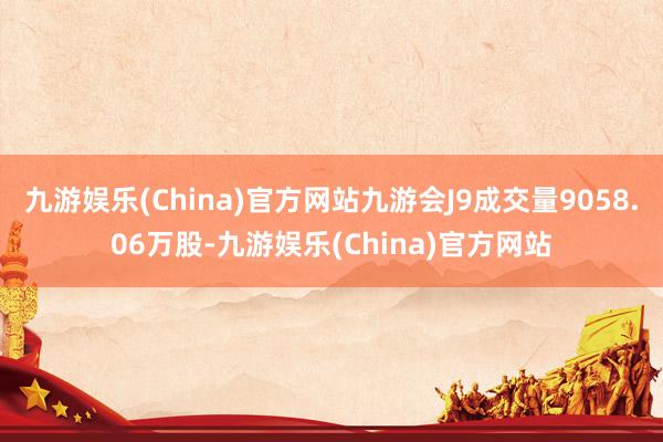 九游娱乐(China)官方网站九游会J9成交量9058.06万股-九游娱乐(China)官方网站