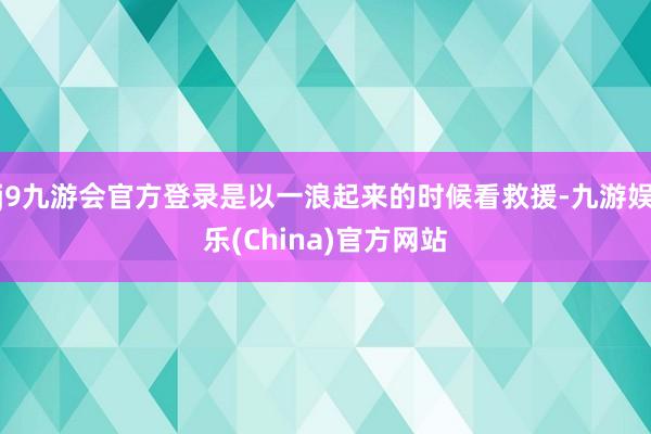 j9九游会官方登录是以一浪起来的时候看救援-九游娱乐(China)官方网站