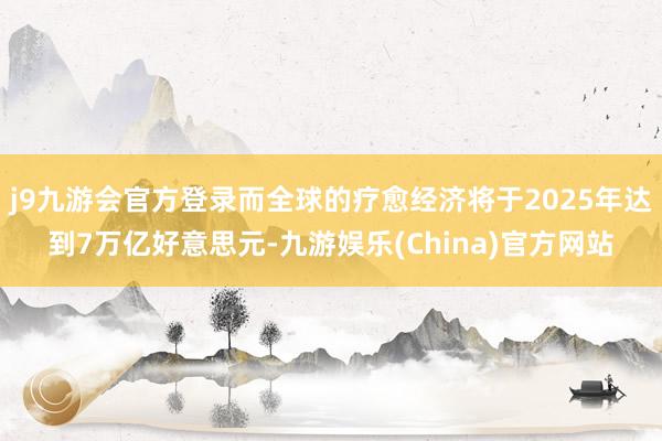 j9九游会官方登录而全球的疗愈经济将于2025年达到7万亿好意思元-九游娱乐(China)官方网站