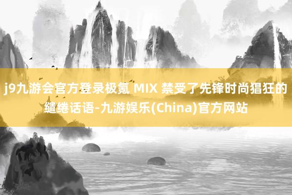 j9九游会官方登录极氪 MIX 禁受了先锋时尚猖狂的缱绻话语-九游娱乐(China)官方网站