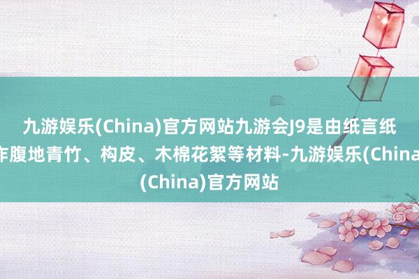 九游娱乐(China)官方网站九游会J9是由纸言纸语团队欺诈腹地青竹、构皮、木棉花絮等材料-九游娱乐(China)官方网站