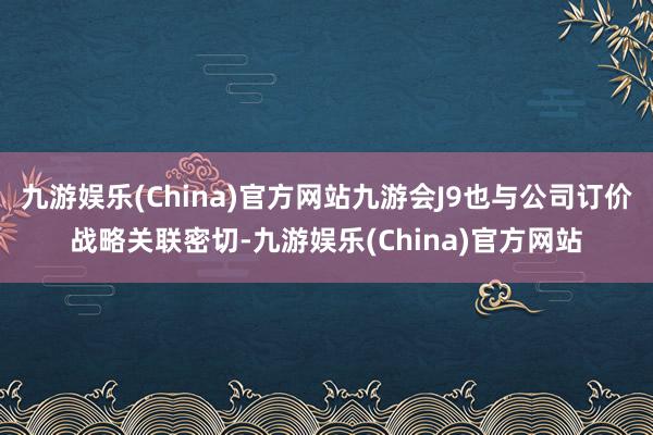 九游娱乐(China)官方网站九游会J9也与公司订价战略关联密切-九游娱乐(China)官方网站