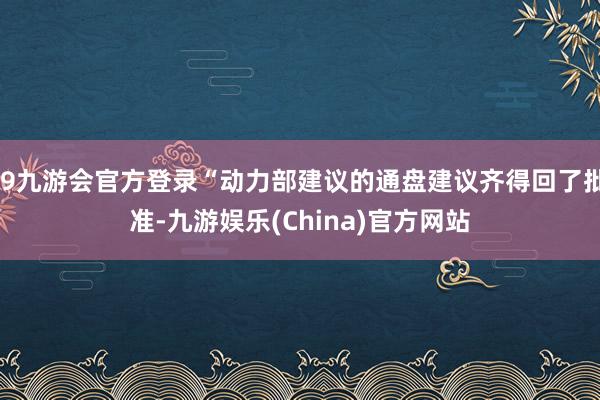 j9九游会官方登录“动力部建议的通盘建议齐得回了批准-九游娱乐(China)官方网站