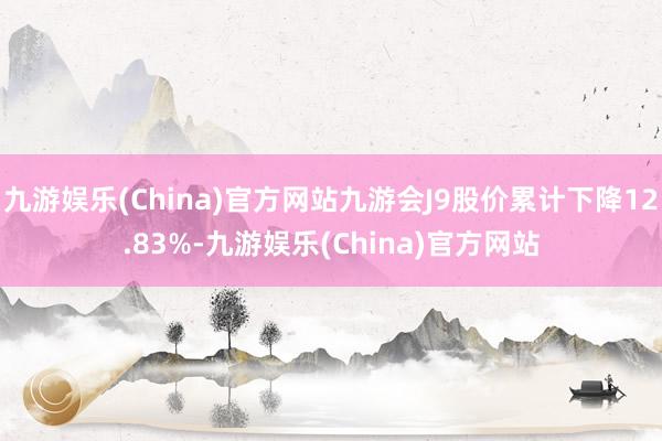 九游娱乐(China)官方网站九游会J9股价累计下降12.83%-九游娱乐(China)官方网站