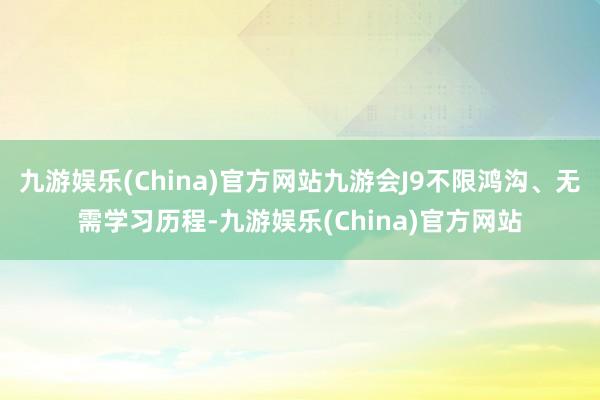 九游娱乐(China)官方网站九游会J9不限鸿沟、无需学习历程-九游娱乐(China)官方网站