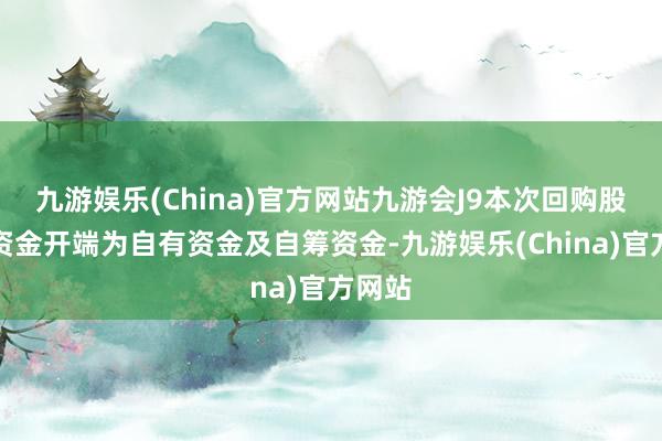 九游娱乐(China)官方网站九游会J9本次回购股份的资金开端为自有资金及自筹资金-九游娱乐(China)官方网站