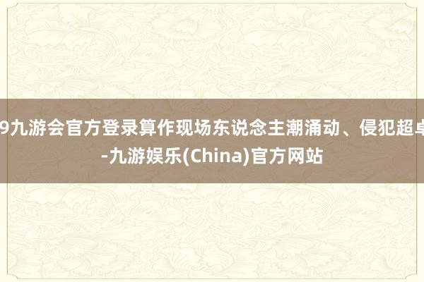 j9九游会官方登录算作现场东说念主潮涌动、侵犯超卓-九游娱乐(China)官方网站