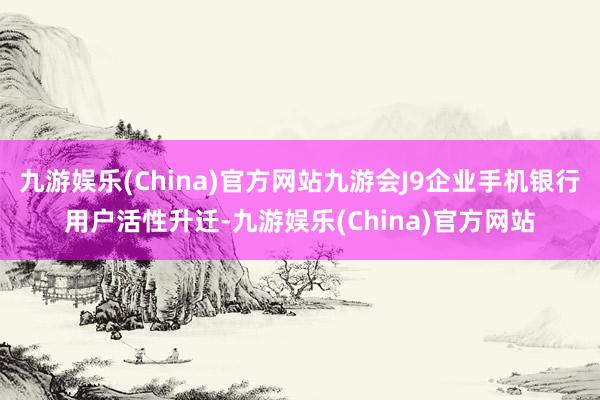 九游娱乐(China)官方网站九游会J9企业手机银行用户活性升迁-九游娱乐(China)官方网站