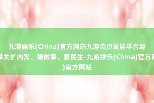 九游娱乐(China)官方网站九游会J9发展平台经济事关扩内需、稳做事、惠民生-九游娱乐(China)官方网站