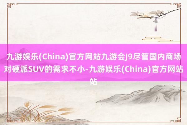 九游娱乐(China)官方网站九游会J9尽管国内商场对硬派SUV的需求不小-九游娱乐(China)官方网站