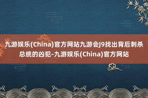 九游娱乐(China)官方网站九游会J9找出背后刺杀总统的凶犯-九游娱乐(China)官方网站