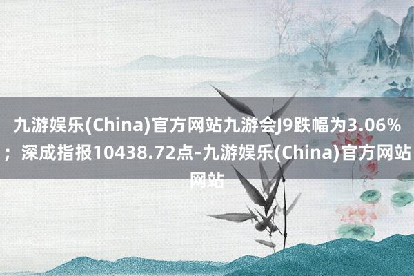 九游娱乐(China)官方网站九游会J9跌幅为3.06%；深成指报10438.72点-九游娱乐(China)官方网站