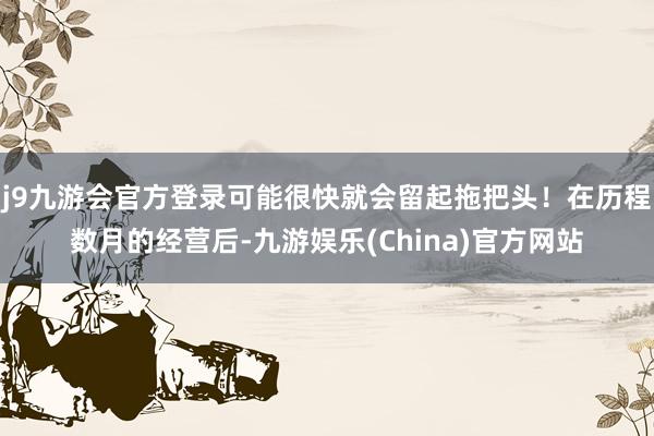 j9九游会官方登录可能很快就会留起拖把头！在历程数月的经营后-九游娱乐(China)官方网站