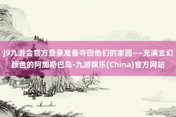 j9九游会官方登录准备夺回他们的家园——充满玄幻颜色的阿加斯巴岛-九游娱乐(China)官方网站