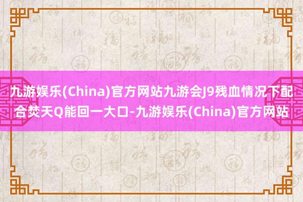 九游娱乐(China)官方网站九游会J9残血情况下配合焚天Q能回一大口-九游娱乐(China)官方网站