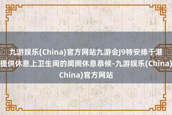 九游娱乐(China)官方网站九游会J9特安排于港口隔邻可提供休息上卫生间的阛阓休息恭候-九游娱乐(China)官方网站