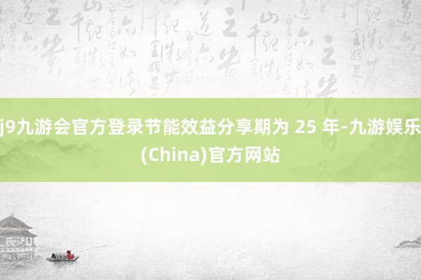 j9九游会官方登录节能效益分享期为 25 年-九游娱乐(China)官方网站